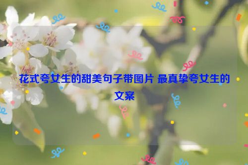 花式夸女生的甜美句子带图片 最真挚夸女生的文案