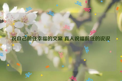 祝自己前任幸福的文案 真人祝福前任的说说