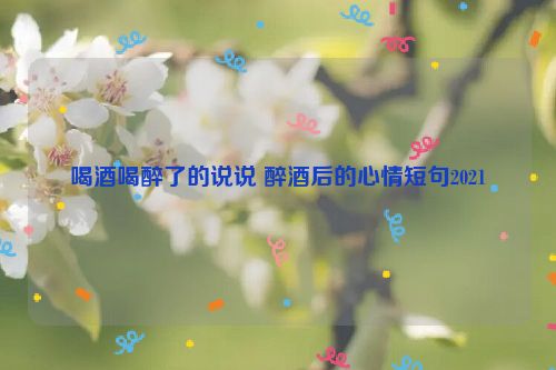 喝酒喝醉了的说说 醉酒后的心情短句2021