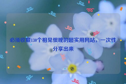 必须收藏130个相见恨晚的超实用网站，一次性分享出来