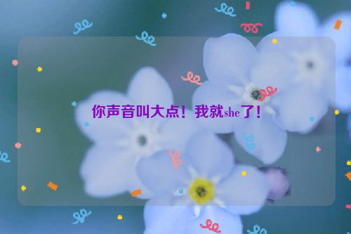 你声音叫大点！我就she了！