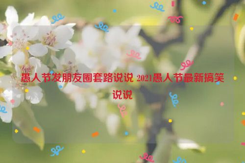 愚人节发朋友圈套路说说 2021愚人节最新搞笑说说