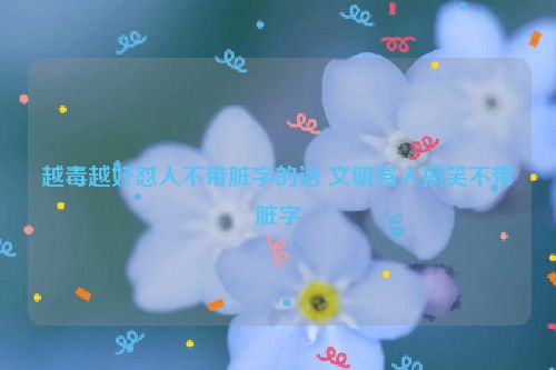 越毒越好怼人不带脏字的话 文明骂人搞笑不带脏字