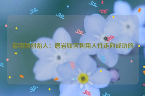 看陌陌创始人：唐岩如何利用人性走向成功的