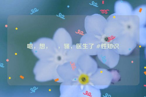 嗯，想，肏，骚，医生了 #性知识