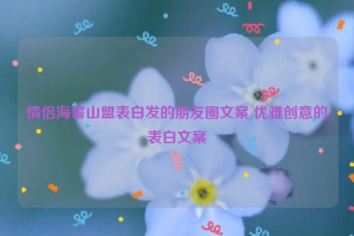 情侣海誓山盟表白发的朋友圈文案 优雅创意的表白文案