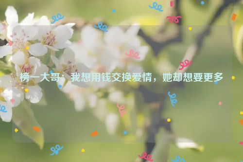 榜一大哥：我想用钱交换爱情，她却想要更多