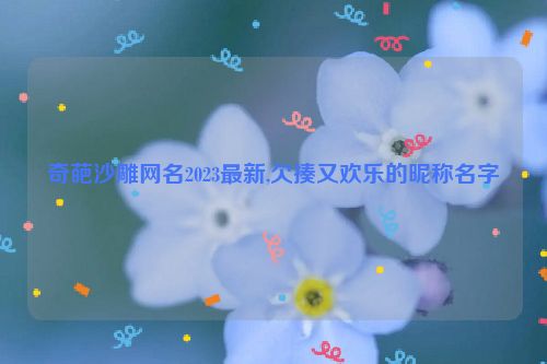 奇葩沙雕网名2023最新,欠揍又欢乐的昵称名字