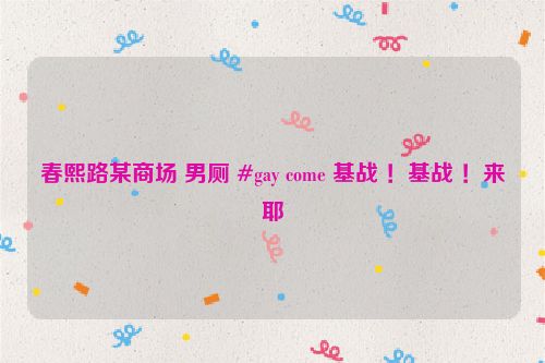 春熙路某商场 男厕 #gay come 基战 ！基战 ！来耶