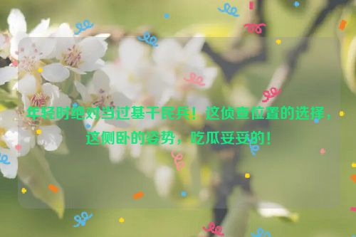 年轻时绝对当过基干民兵！这侦查位置的选择，这侧卧的姿势，吃瓜妥妥的！