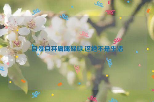 自暴自弃庸庸碌碌,这绝不是生活