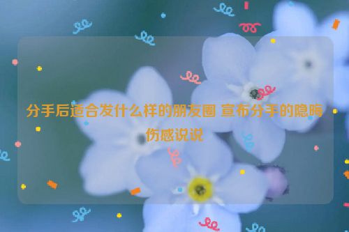 分手后适合发什么样的朋友圈 宣布分手的隐晦伤感说说